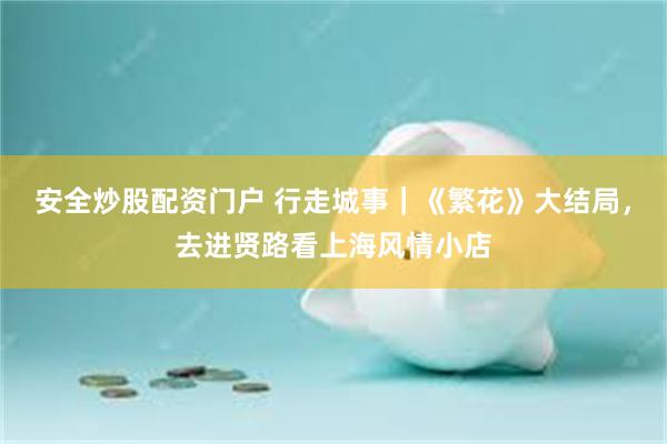 安全炒股配资门户 行走城事｜《繁花》大结局，去进贤路看上海风情小店