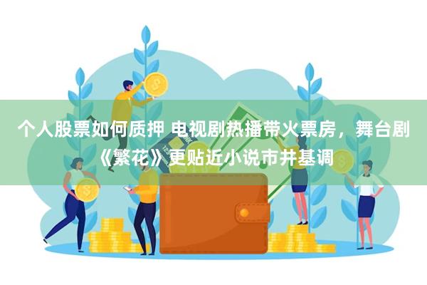 个人股票如何质押 电视剧热播带火票房，舞台剧《繁花》更贴近小说市井基调