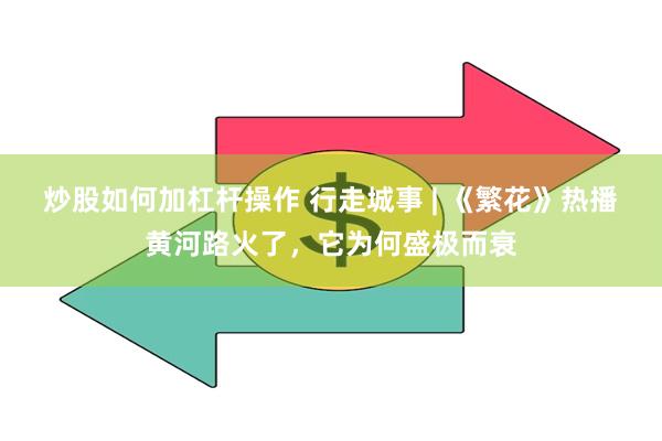 炒股如何加杠杆操作 行走城事 | 《繁花》热播黄河路火了，它为何盛极而衰