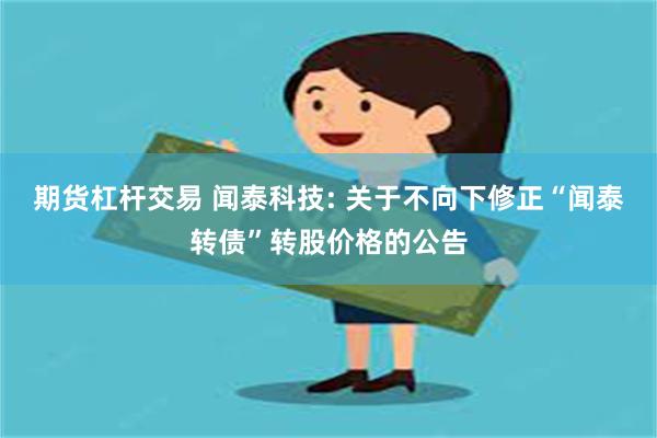 期货杠杆交易 闻泰科技: 关于不向下修正“闻泰转债”转股价格的公告