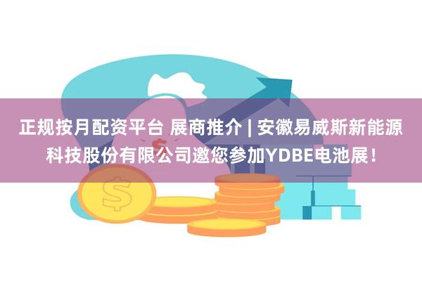 正规按月配资平台 展商推介 | 安徽易威斯新能源科技股份有限公司邀您参加YDBE电池展！