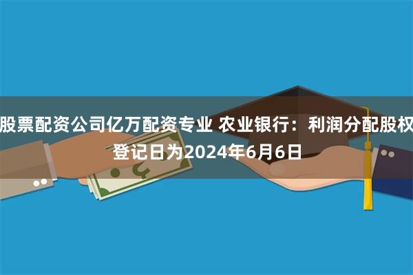 股票配资公司亿万配资专业 农业银行：利润分配股权登记日为2024年6月6日