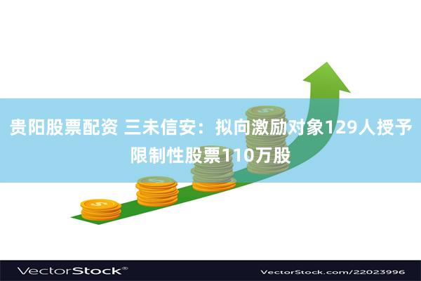 贵阳股票配资 三未信安：拟向激励对象129人授予限制性股票110万股