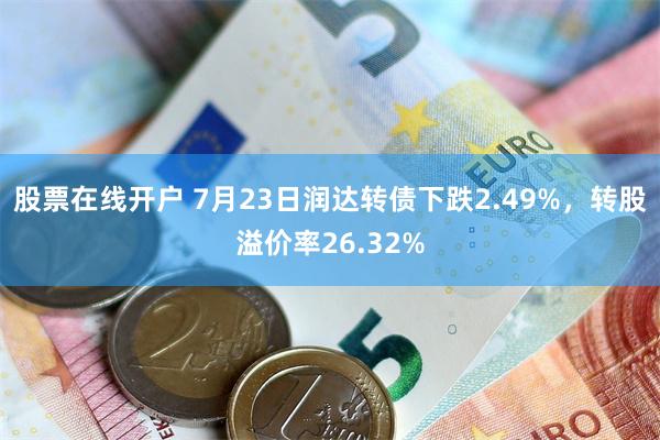 股票在线开户 7月23日润达转债下跌2.49%，转股溢价率26.32%