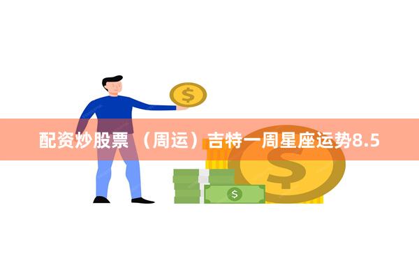 配资炒股票 （周运）吉特一周星座运势8.5