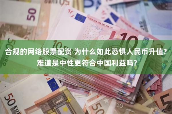 合规的网络股票配资 为什么如此恐惧人民币升值? 难道是中性更符合中国利益吗?