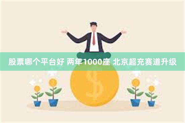 股票哪个平台好 两年1000座 北京超充赛道升级