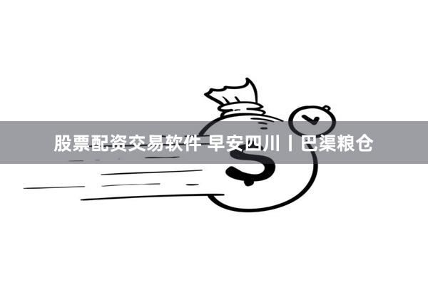股票配资交易软件 早安四川丨巴渠粮仓