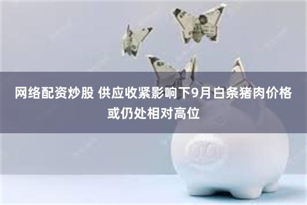 网络配资炒股 供应收紧影响下9月白条猪肉价格或仍处相对高位