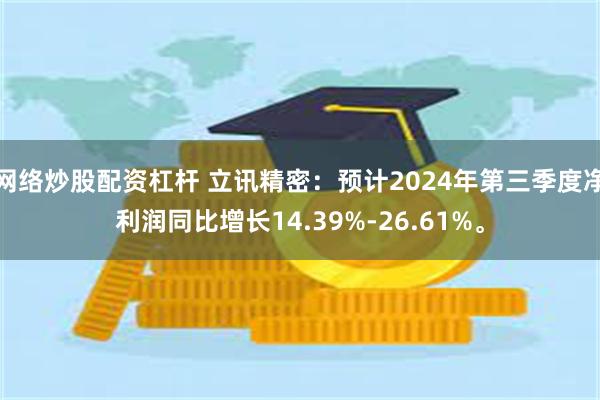 网络炒股配资杠杆 立讯精密：预计2024年第三季度净利润同比增长14.39%-26.61%。