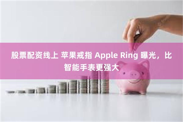 股票配资线上 苹果戒指 Apple Ring 曝光，比智能手表更强大