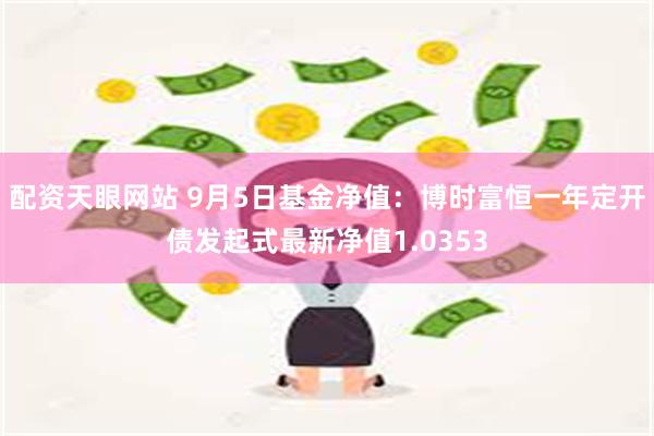 配资天眼网站 9月5日基金净值：博时富恒一年定开债发起式最新净值1.0353