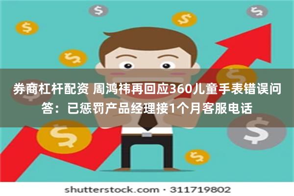 券商杠杆配资 周鸿祎再回应360儿童手表错误问答：已惩罚产品经理接1个月客服电话