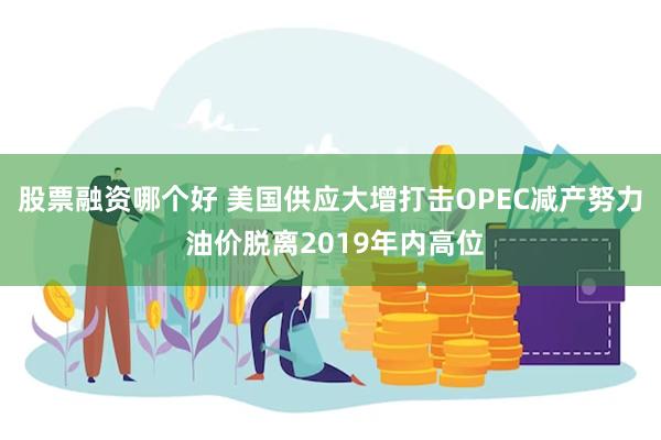 股票融资哪个好 美国供应大增打击OPEC减产努力 油价脱离2019年内高位