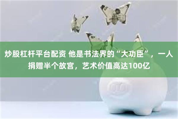 炒股杠杆平台配资 他是书法界的“大功臣”，一人捐赠半个故宫，艺术价值高达100亿