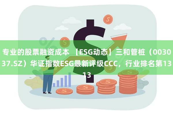 专业的股票融资成本 【ESG动态】三和管桩（003037.SZ）华证指数ESG最新评级CCC，行业排名第13