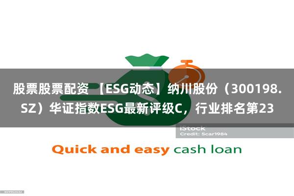 股票股票配资 【ESG动态】纳川股份（300198.SZ）华证指数ESG最新评级C，行业排名第23