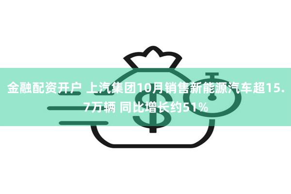 金融配资开户 上汽集团10月销售新能源汽车超15.7万辆 同比增长约51%