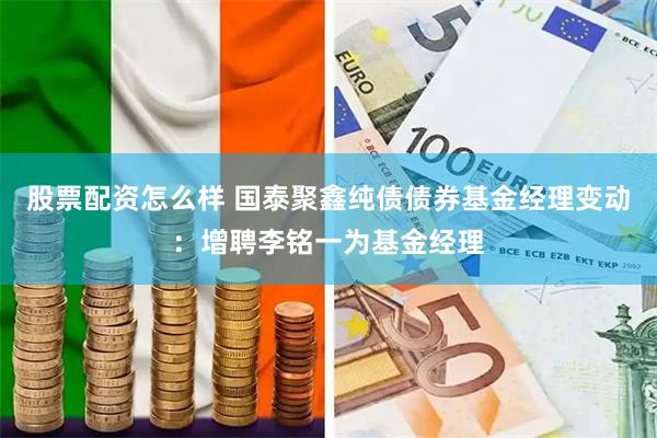 股票配资怎么样 国泰聚鑫纯债债券基金经理变动：增聘李铭一为基金经理