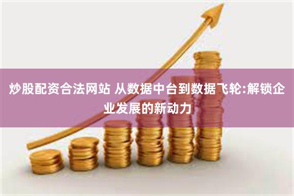 炒股配资合法网站 从数据中台到数据飞轮:解锁企业发展的新动力