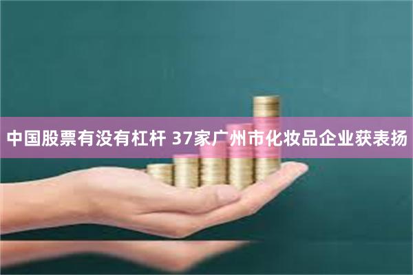 中国股票有没有杠杆 37家广州市化妆品企业获表扬