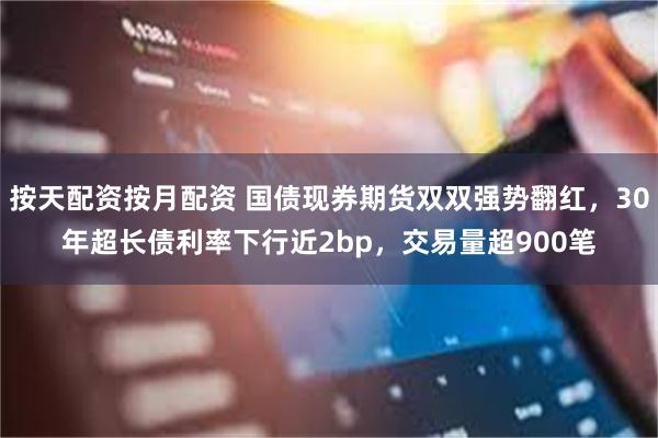 按天配资按月配资 国债现券期货双双强势翻红，30年超长债利率下行近2bp，交易量超900笔