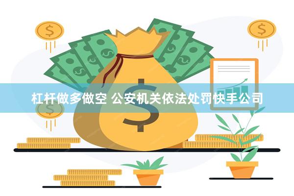 杠杆做多做空 公安机关依法处罚快手公司