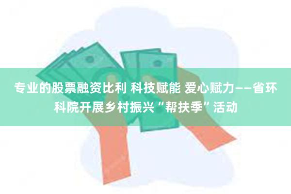 专业的股票融资比利 科技赋能 爱心赋力——省环科院开展乡村振兴“帮扶季”活动