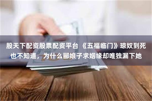 股天下配资股票配资平台 《五福临门》琼奴到死也不知道，为什么郦娘子求姻缘却唯独漏下她