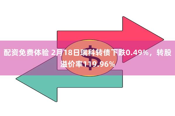 配资免费体验 2月18日瑞科转债下跌0.49%，转股溢价率119.96%
