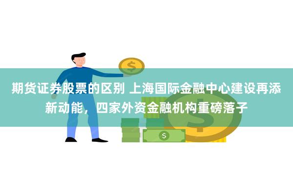期货证券股票的区别 上海国际金融中心建设再添新动能，四家外资金融机构重磅落子
