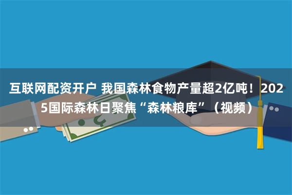互联网配资开户 我国森林食物产量超2亿吨！2025国际森林日聚焦“森林粮库”（视频）