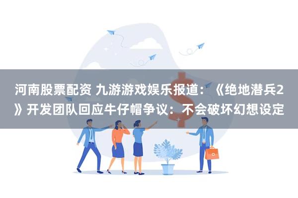 河南股票配资 九游游戏娱乐报道：《绝地潜兵2》开发团队回应牛仔帽争议：不会破坏幻想设定