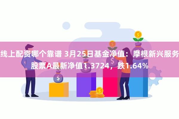 线上配资哪个靠谱 3月25日基金净值：摩根新兴服务股票A最新净值1.3724，跌1.64%