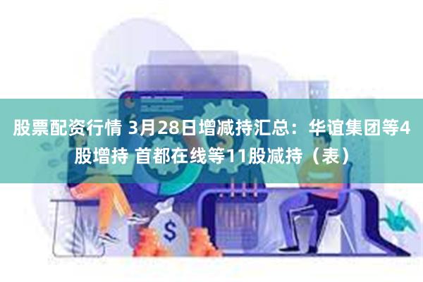 股票配资行情 3月28日增减持汇总：华谊集团等4股增持 首都在线等11股减持（表）
