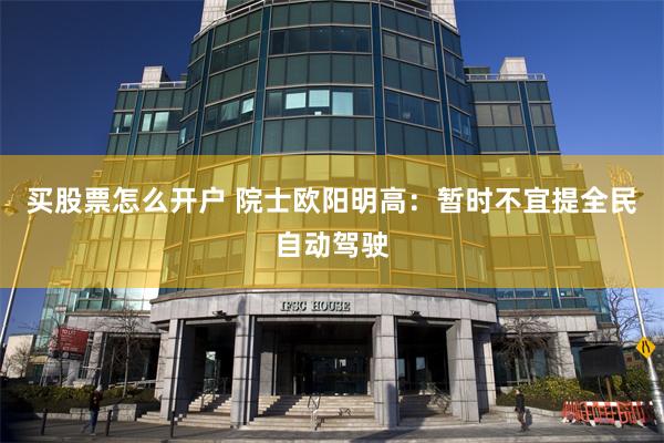 买股票怎么开户 院士欧阳明高：暂时不宜提全民自动驾驶