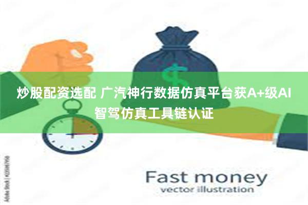 炒股配资选配 广汽神行数据仿真平台获A+级AI智驾仿真工具链认证