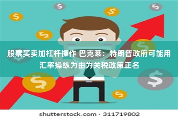 股票买卖加杠杆操作 巴克莱：特朗普政府可能用汇率操纵为由为关税政策正名