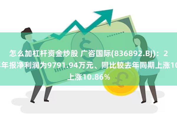怎么加杠杆资金炒股 广咨国际(836892.BJ)：2024年年报净利润为9791.94万元、同比较去年同期上涨10.86%