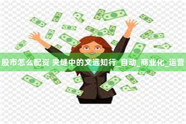 股市怎么配资 夹缝中的文远知行_自动_商业化_运营