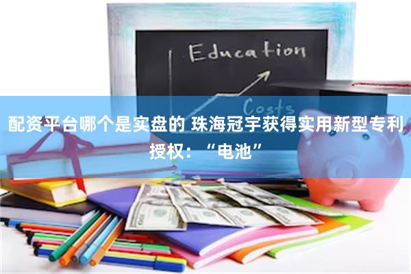 配资平台哪个是实盘的 珠海冠宇获得实用新型专利授权：“电池”