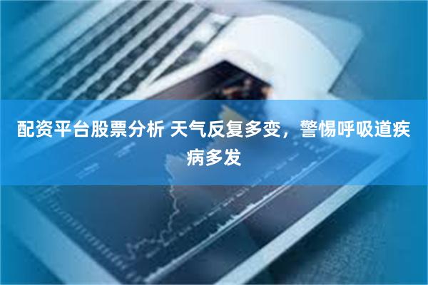 配资平台股票分析 天气反复多变，警惕呼吸道疾病多发