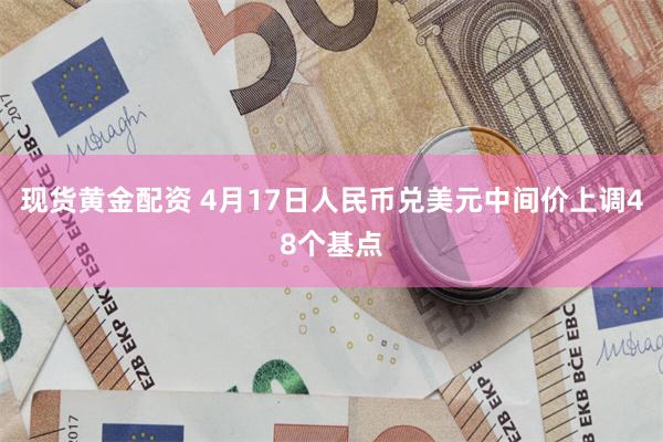 现货黄金配资 4月17日人民币兑美元中间价上调48个基点