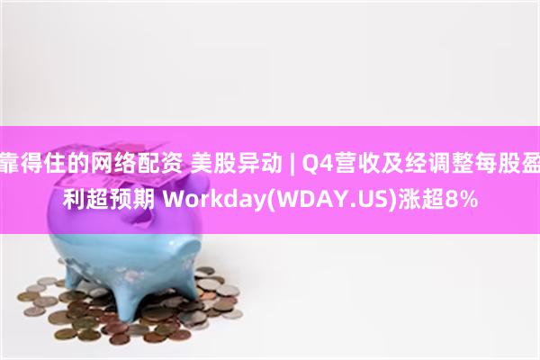 靠得住的网络配资 美股异动 | Q4营收及经调整每股盈利超预期 Workday(WDAY.US)涨超8%