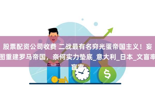 股票配资公司收费 二战最有名穷光蛋帝国主义！妄图重建罗马帝国，奈何实力垫底_意大利_日本_文盲率