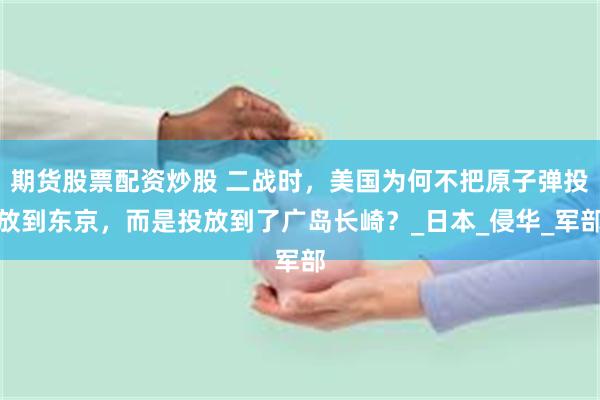 期货股票配资炒股 二战时，美国为何不把原子弹投放到东京，而是投放到了广岛长崎？_日本_侵华_军部