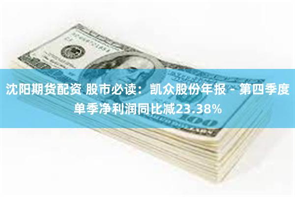 沈阳期货配资 股市必读：凯众股份年报 - 第四季度单季净利润同比减23.38%