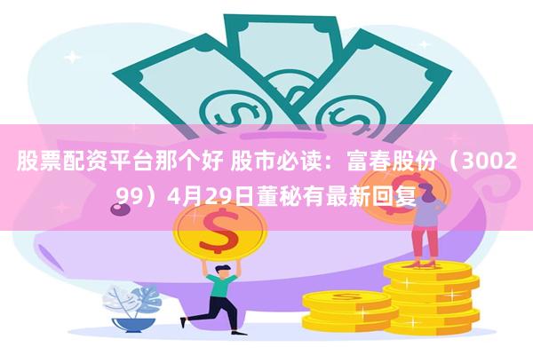 股票配资平台那个好 股市必读：富春股份（300299）4月29日董秘有最新回复