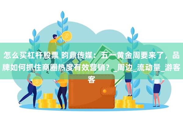 怎么买杠杆股票 昀鼎传媒：五一黄金周要来了，品牌如何抓住商圈热度有效营销？_周边_流动量_游客