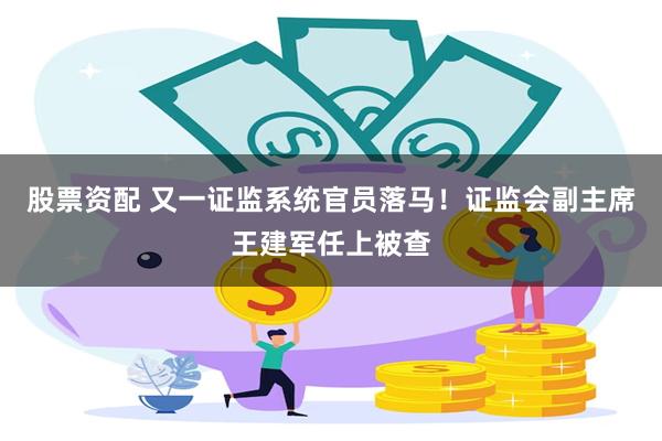 股票资配 又一证监系统官员落马！证监会副主席王建军任上被查